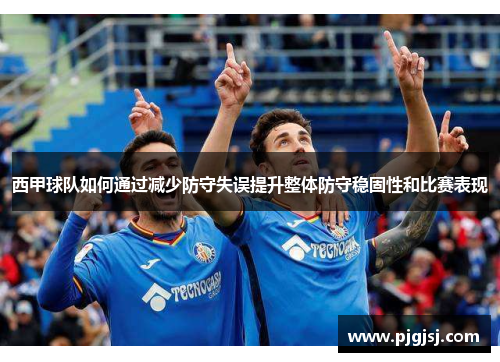 西甲球队如何通过减少防守失误提升整体防守稳固性和比赛表现