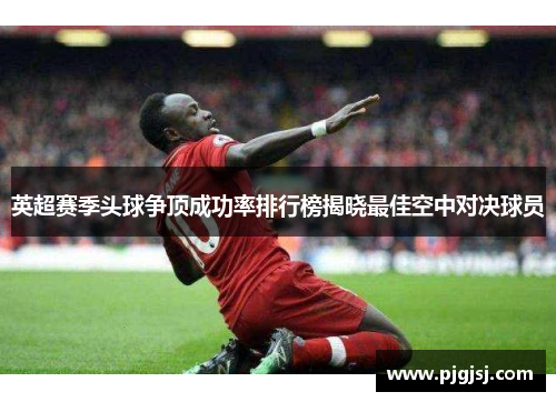 英超赛季头球争顶成功率排行榜揭晓最佳空中对决球员