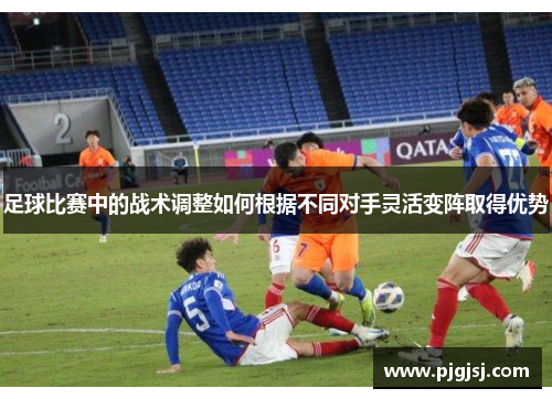 足球比赛中的战术调整如何根据不同对手灵活变阵取得优势