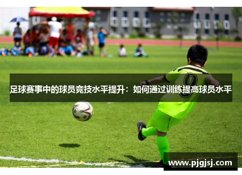 足球赛事中的球员竞技水平提升：如何通过训练提高球员水平